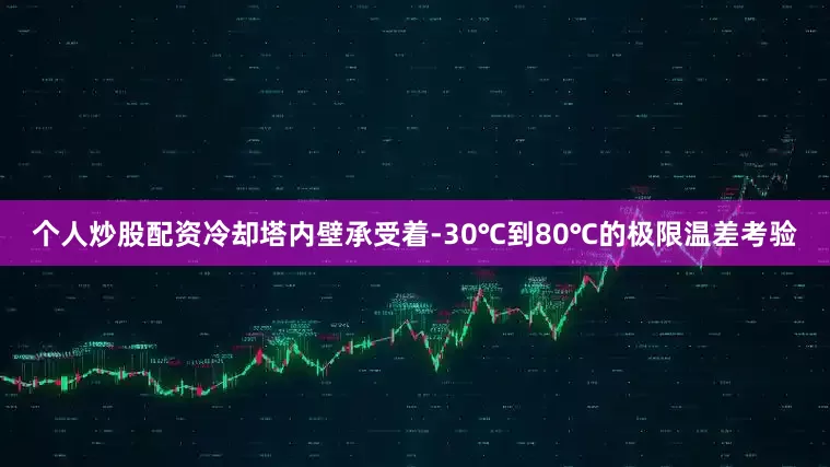个人炒股配资冷却塔内壁承受着-30℃到80℃的极限温差考验