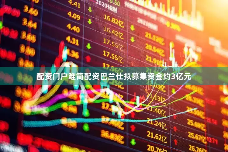 配资门户难简配资巴兰仕拟募集资金约3亿元