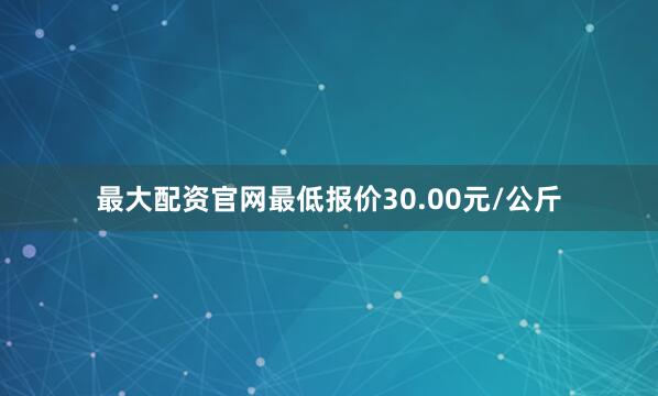 最大配资官网最低报价30.00元/公斤