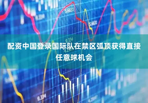 配资中国登录国际队在禁区弧顶获得直接任意球机会