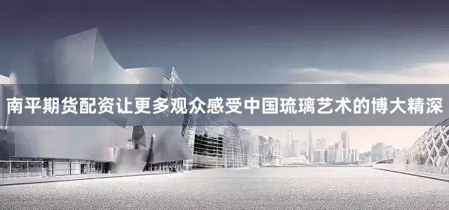 南平期货配资让更多观众感受中国琉璃艺术的博大精深