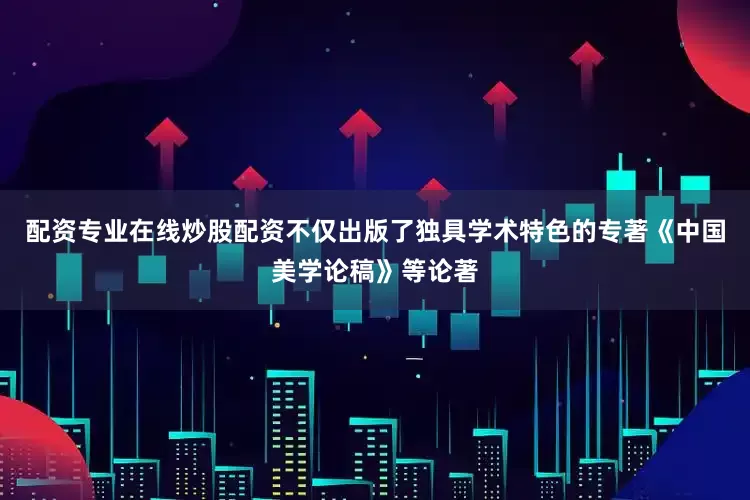 配资专业在线炒股配资不仅出版了独具学术特色的专著《中国美学论稿》等论著