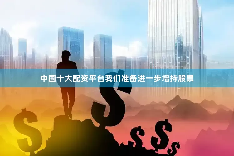 中国十大配资平台我们准备进一步增持股票