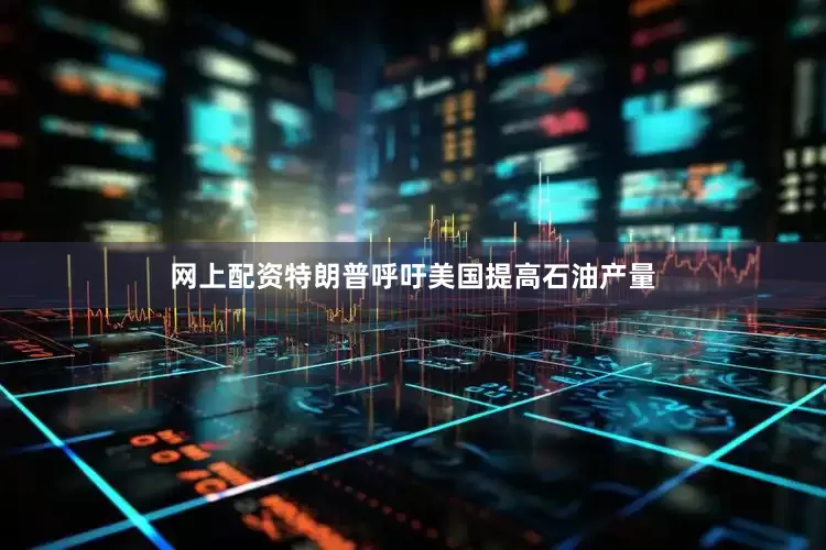 网上配资特朗普呼吁美国提高石油产量
