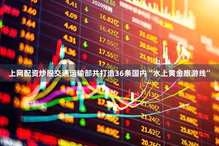 上网配资炒股交通运输部共打造36条国内“水上黄金旅游线”