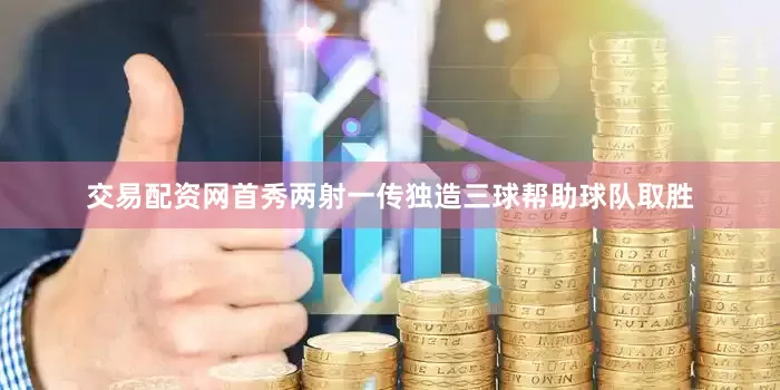 交易配资网首秀两射一传独造三球帮助球队取胜