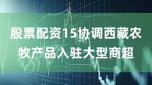 股票配资15协调西藏农牧产品入驻大型商超