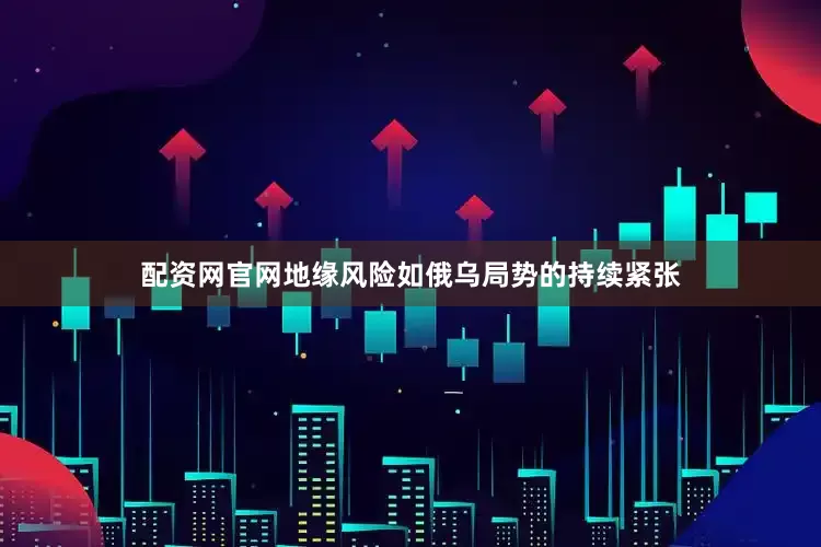 配资网官网地缘风险如俄乌局势的持续紧张