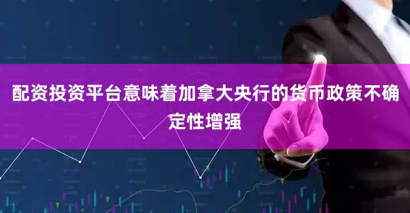 配资投资平台意味着加拿大央行的货币政策不确定性增强