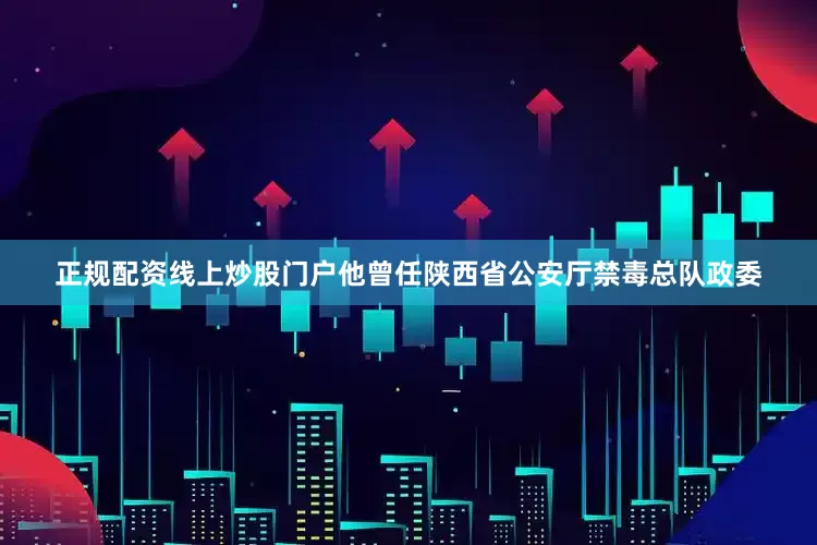 正规配资线上炒股门户他曾任陕西省公安厅禁毒总队政委