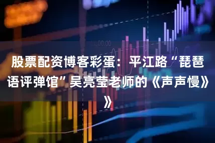 股票配资博客彩蛋：平江路“琵琶语评弹馆”吴亮莹老师的《声声慢》