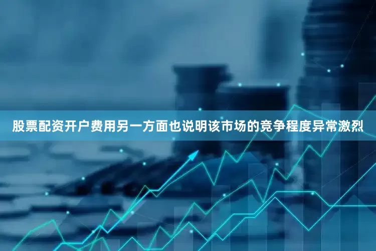 股票配资开户费用另一方面也说明该市场的竞争程度异常激烈