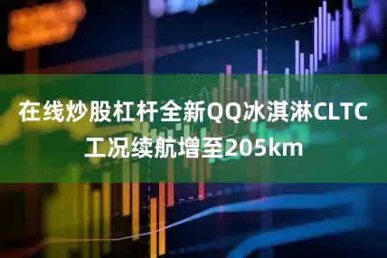 在线炒股杠杆全新QQ冰淇淋CLTC工况续航增至205km