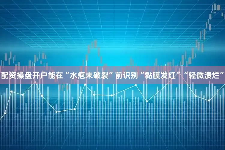 配资操盘开户能在“水疱未破裂”前识别“黏膜发红”“轻微溃烂”