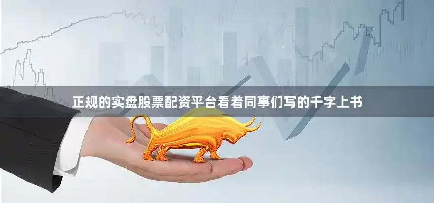 正规的实盘股票配资平台看着同事们写的千字上书