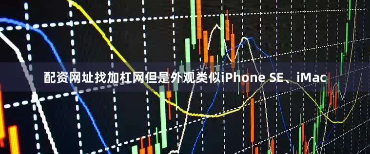配资网址找加杠网但是外观类似iPhone SE、iMac