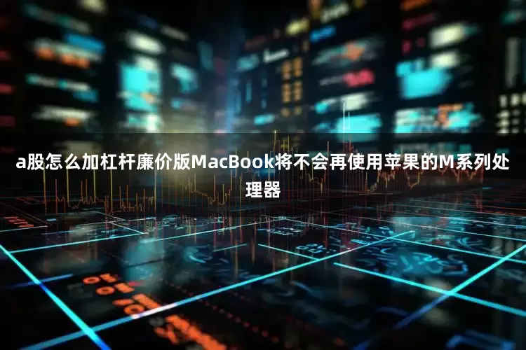 a股怎么加杠杆廉价版MacBook将不会再使用苹果的M系列处理器