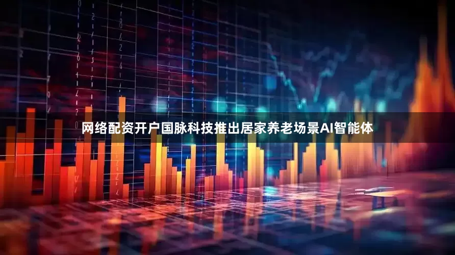 网络配资开户国脉科技推出居家养老场景AI智能体
