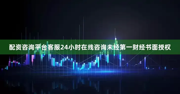 配资咨询平台客服24小时在线咨询未经第一财经书面授权