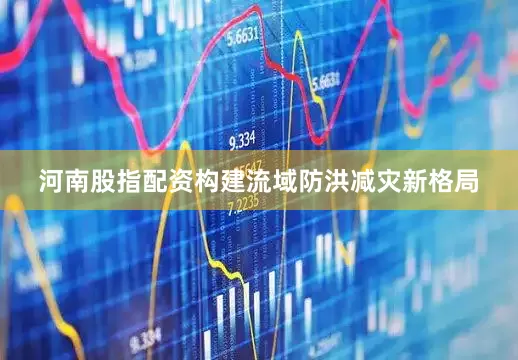 河南股指配资构建流域防洪减灾新格局