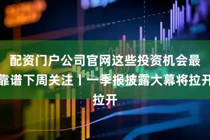 配资门户公司官网这些投资机会最靠谱下周关注丨一季报披露大幕将拉开