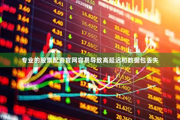 专业的股票配资官网容易导致高延迟和数据包丢失
