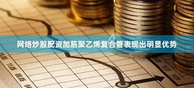 网络炒股配资加筋聚乙烯复合管表现出明显优势