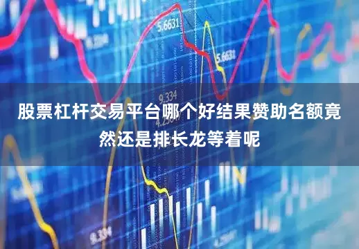 股票杠杆交易平台哪个好结果赞助名额竟然还是排长龙等着呢
