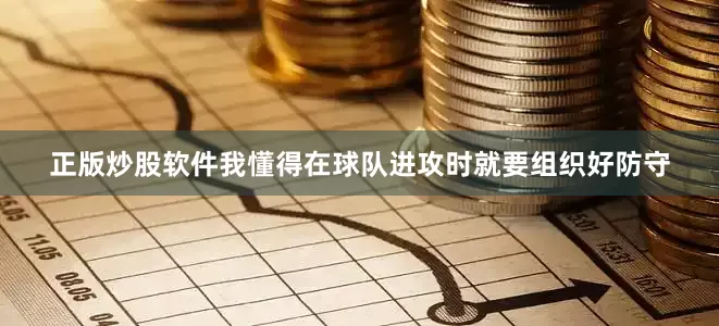正版炒股软件我懂得在球队进攻时就要组织好防守