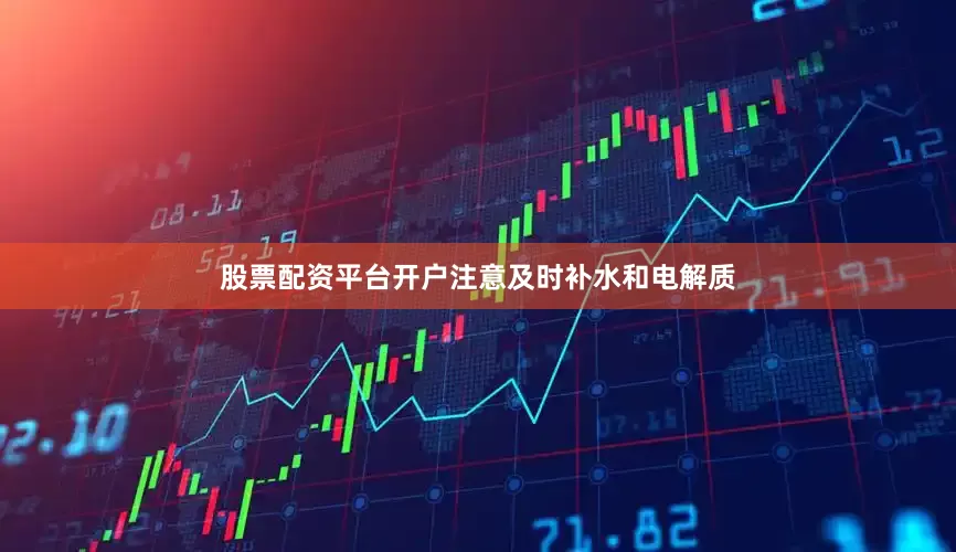 股票配资平台开户注意及时补水和电解质
