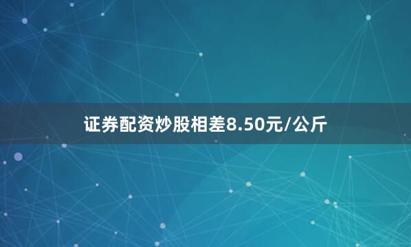 证券配资炒股相差8.50元/公斤