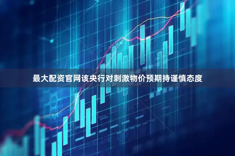 最大配资官网该央行对刺激物价预期持谨慎态度