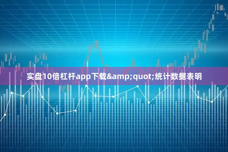 实盘10倍杠杆app下载&quot;统计数据表明