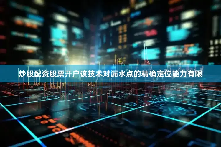 炒股配资股票开户该技术对漏水点的精确定位能力有限