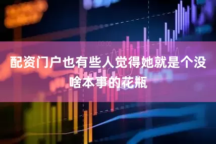 配资门户也有些人觉得她就是个没啥本事的花瓶