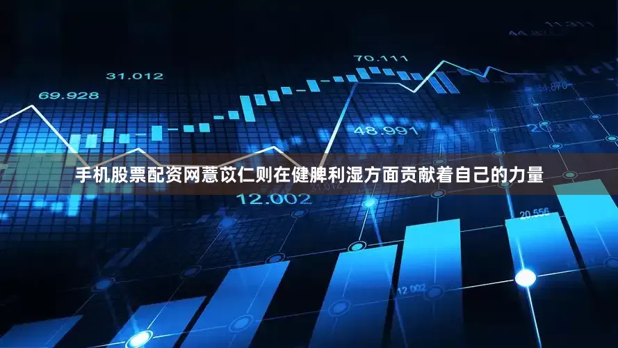 手机股票配资网薏苡仁则在健脾利湿方面贡献着自己的力量