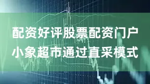 配资好评股票配资门户小象超市通过直采模式