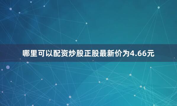 哪里可以配资炒股正股最新价为4.66元