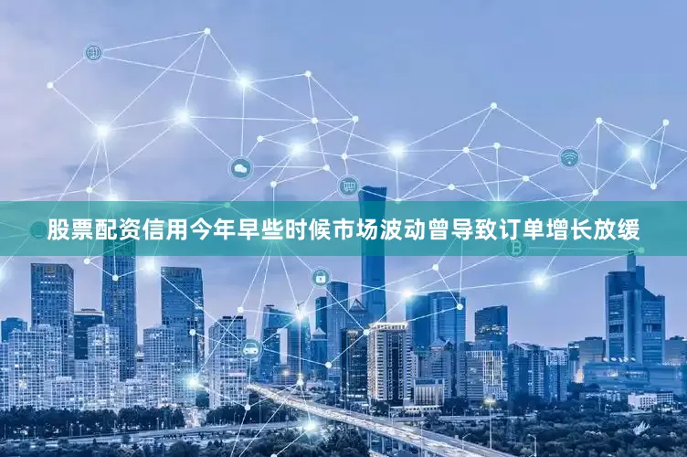 股票配资信用今年早些时候市场波动曾导致订单增长放缓