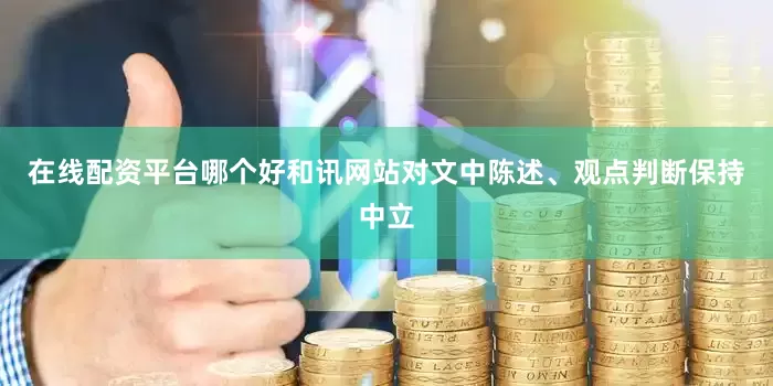 在线配资平台哪个好和讯网站对文中陈述、观点判断保持中立