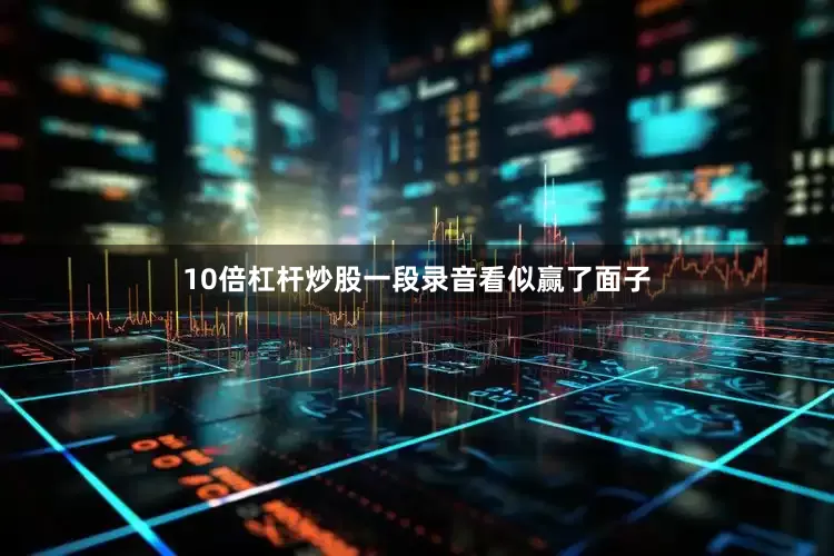 10倍杠杆炒股一段录音看似赢了面子