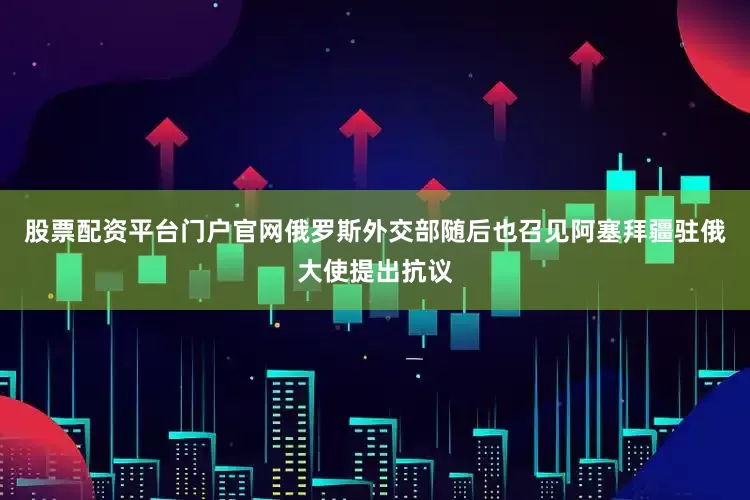 股票配资平台门户官网俄罗斯外交部随后也召见阿塞拜疆驻俄大使提出抗议
