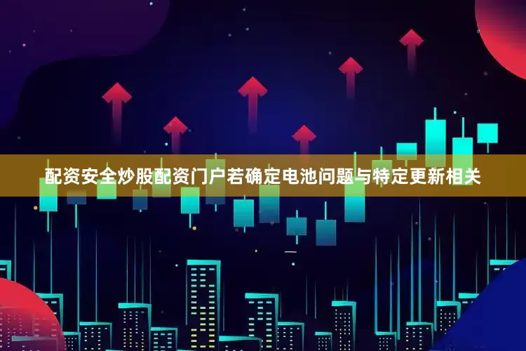 配资安全炒股配资门户若确定电池问题与特定更新相关