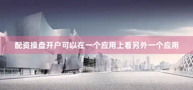配资操盘开户可以在一个应用上看另外一个应用