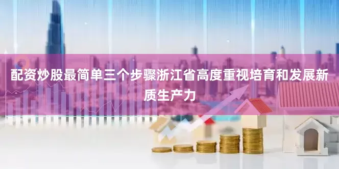 配资炒股最简单三个步骤浙江省高度重视培育和发展新质生产力