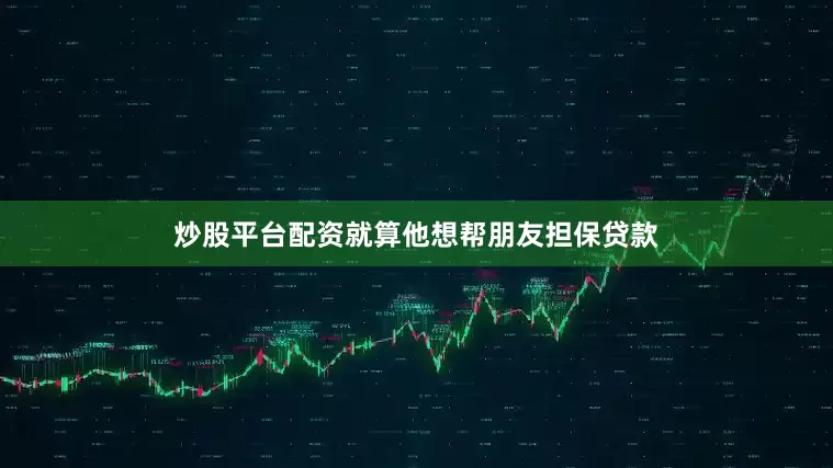 炒股平台配资就算他想帮朋友担保贷款
