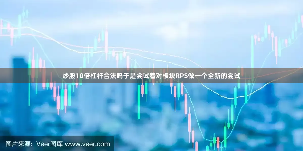炒股10倍杠杆合法吗于是尝试着对板块RPS做一个全新的尝试