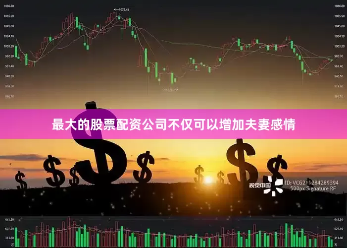 最大的股票配资公司不仅可以增加夫妻感情