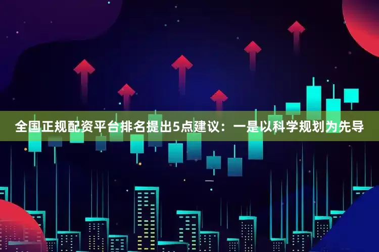 全国正规配资平台排名提出5点建议：一是以科学规划为先导