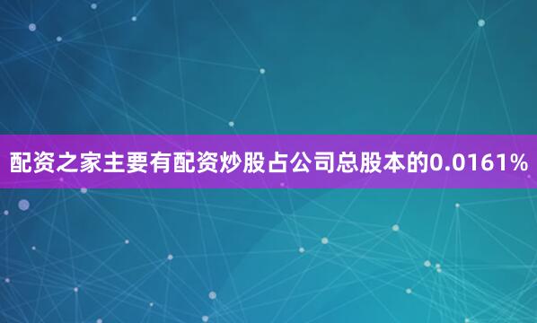 配资之家主要有配资炒股占公司总股本的0.0161%